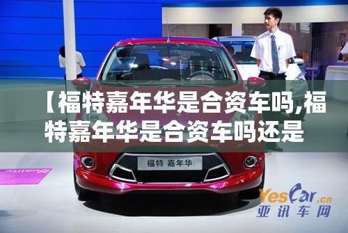 【福特嘉年华是合资车吗,福特嘉年华是合资车吗还是国产】