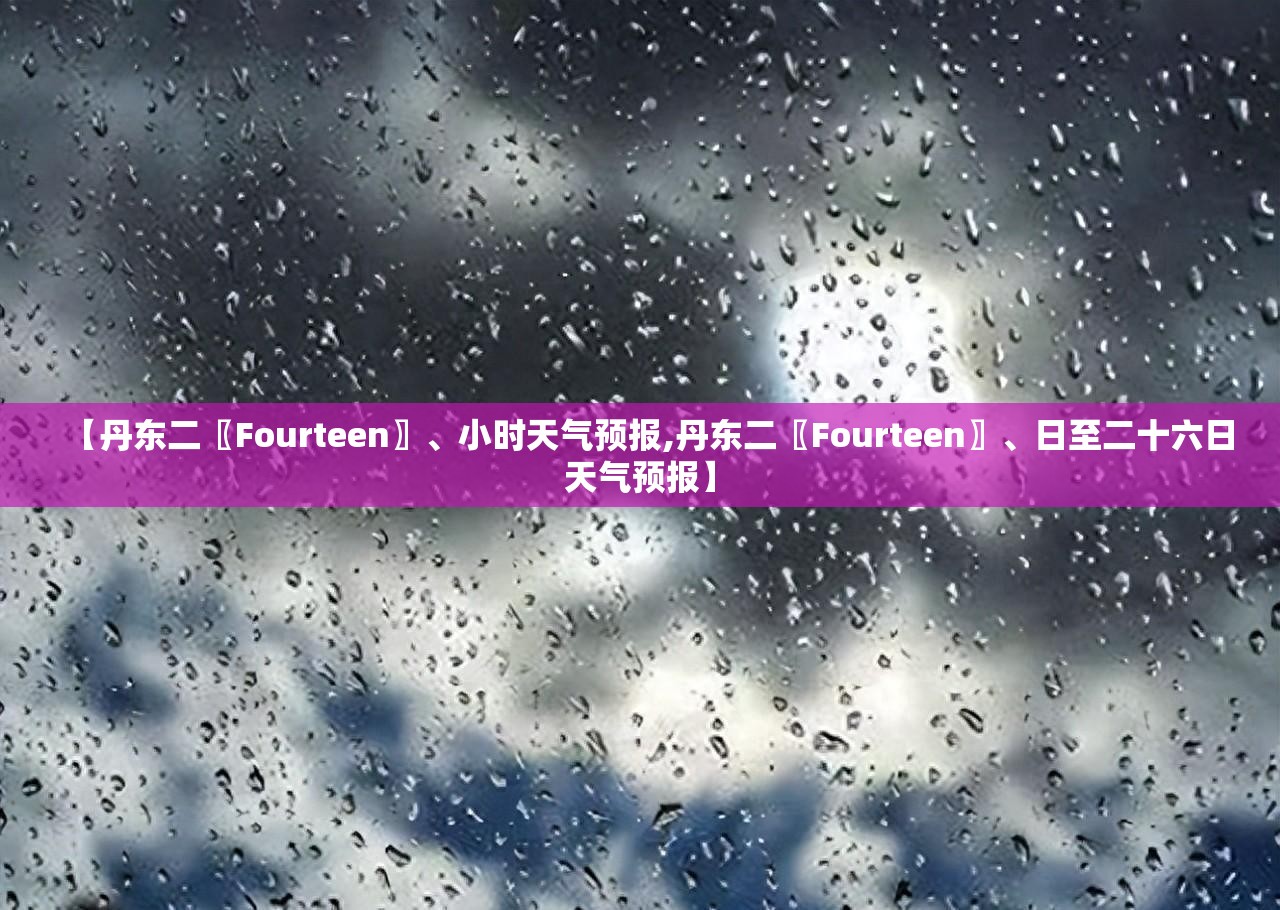 【丹东二〖Fourteen〗	、小时天气预报,丹东二〖Fourteen〗、日至二十六日天气预报】