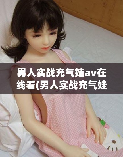 男人实战充气娃av在线看(男人实战充气娃av在线看) 男人实战充气娃av在线看(男人实战充气娃av在线看)