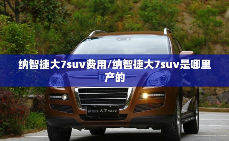 纳智捷大7suv费用/纳智捷大7suv是哪里产的 纳智捷大7suv费用/纳智捷大7suv是哪里产的