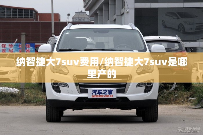 纳智捷大7suv费用/纳智捷大7suv是哪里产的 纳智捷大7suv费用/纳智捷大7suv是哪里产的