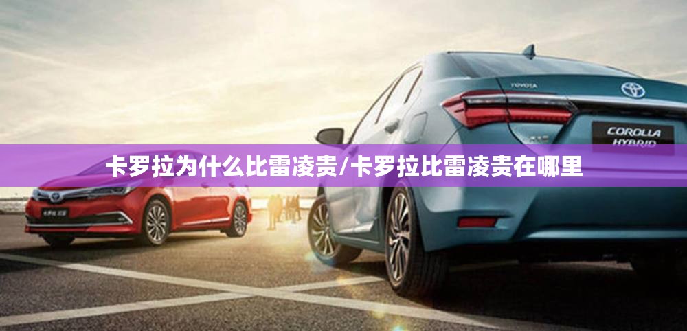 卡罗拉为什么比雷凌贵/卡罗拉比雷凌贵在哪里 卡罗拉为什么比雷凌贵/卡罗拉比雷凌贵在哪里