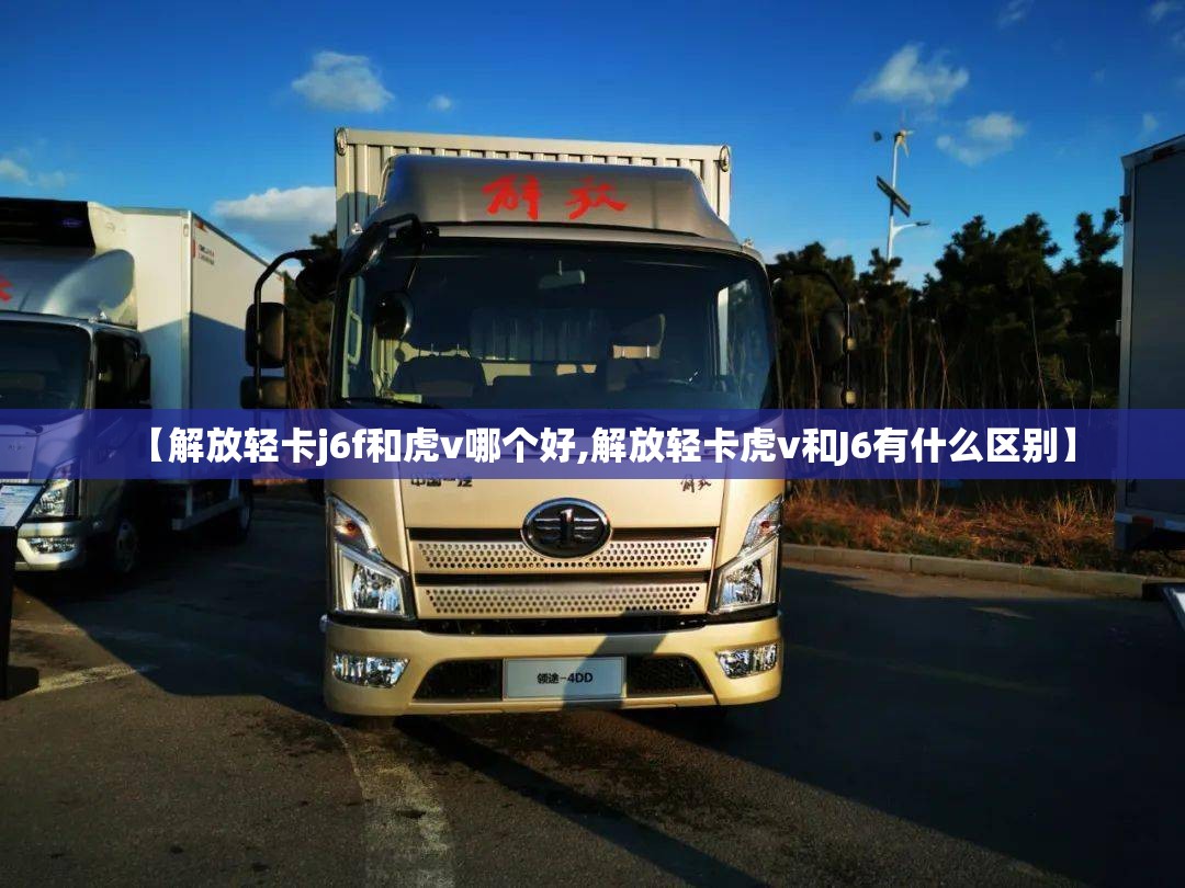【解放轻卡j6f和虎v哪个好,解放轻卡虎v和J6有什么区别】 【解放轻卡j6f和虎v哪个好,解放轻卡虎v和J6有什么区别】