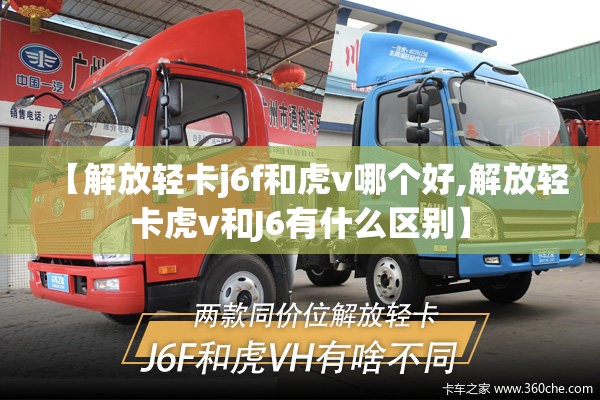 【解放轻卡j6f和虎v哪个好,解放轻卡虎v和J6有什么区别】 【解放轻卡j6f和虎v哪个好,解放轻卡虎v和J6有什么区别】