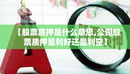 【股票质押是什么意思,公司股票质押是利好还是利空】