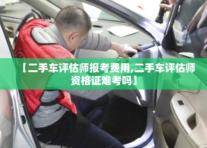 【二手车评估师报考费用,二手车评估师资格证难考吗】