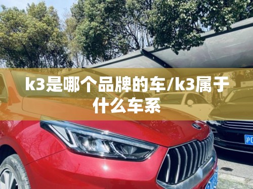k3是哪个品牌的车/k3属于什么车系 k3是哪个品牌的车/k3属于什么车系