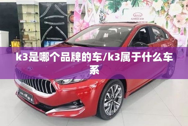 k3是哪个品牌的车/k3属于什么车系 k3是哪个品牌的车/k3属于什么车系