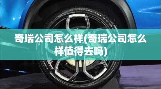 奇瑞公司怎么样(奇瑞公司怎么样值得去吗) 奇瑞公司怎么样(奇瑞公司怎么样值得去吗)