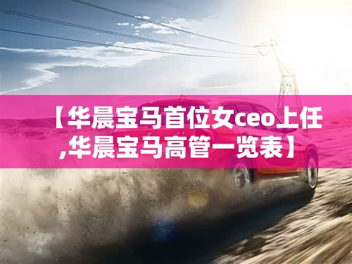 【华晨宝马首位女ceo上任,华晨宝马高管一览表】 【华晨宝马首位女ceo上任,华晨宝马高管一览表】