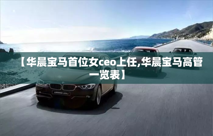 【华晨宝马首位女ceo上任,华晨宝马高管一览表】 【华晨宝马首位女ceo上任,华晨宝马高管一览表】