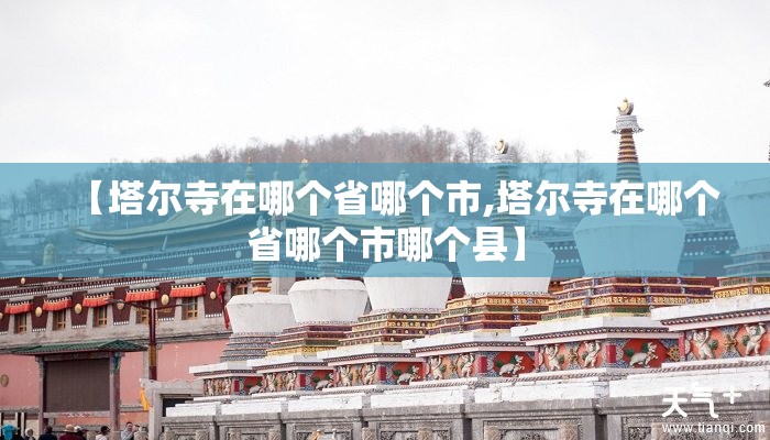 【塔尔寺在哪个省哪个市,塔尔寺在哪个省哪个市哪个县】 【塔尔寺在哪个省哪个市,塔尔寺在哪个省哪个市哪个县】