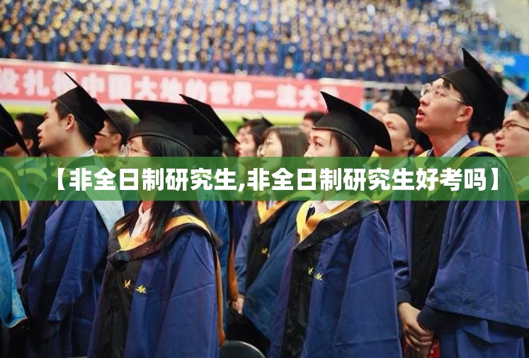 【非全日制研究生,非全日制研究生好考吗】