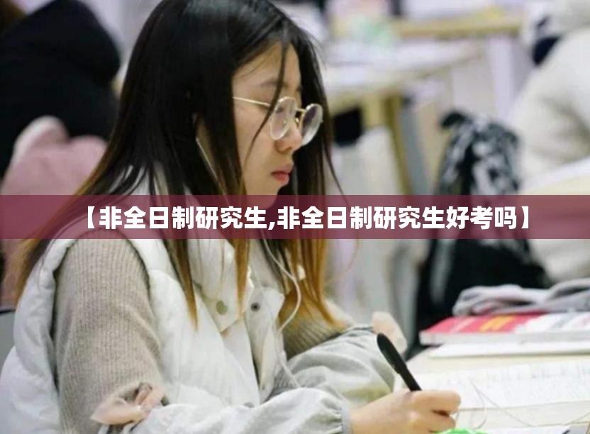 【非全日制研究生,非全日制研究生好考吗】