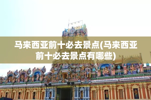 马来西亚前十必去景点(马来西亚前十必去景点有哪些) 马来西亚前十必去景点(马来西亚前十必去景点有哪些)