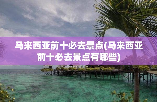 马来西亚前十必去景点(马来西亚前十必去景点有哪些) 马来西亚前十必去景点(马来西亚前十必去景点有哪些)