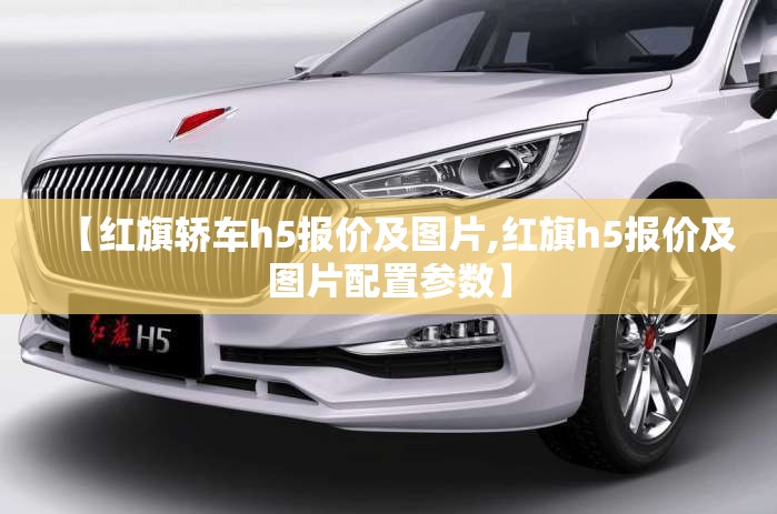 【红旗轿车h5报价及图片,红旗h5报价及图片配置参数】