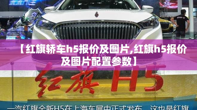 【红旗轿车h5报价及图片,红旗h5报价及图片配置参数】