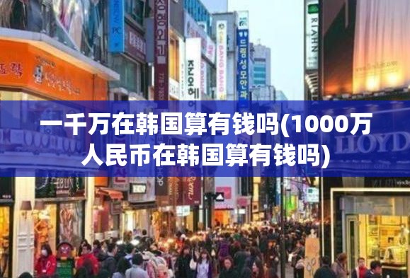 一千万在韩国算有钱吗(1000万人民币在韩国算有钱吗) 一千万在韩国算有钱吗(1000万人民币在韩国算有钱吗)