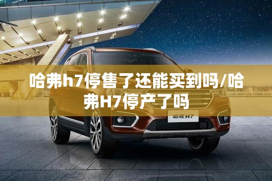 哈弗h7停售了还能买到吗/哈弗H7停产了吗