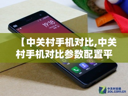 【中关村手机对比,中关村手机对比参数配置平台网址】