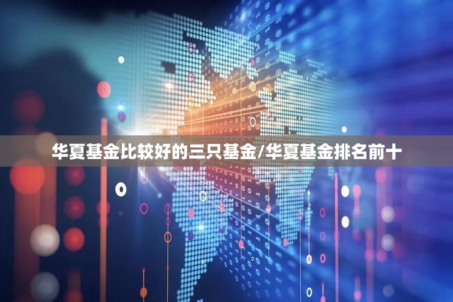 华夏基金比较好的三只基金/华夏基金排名前十 华夏基金比较好的三只基金/华夏基金排名前十