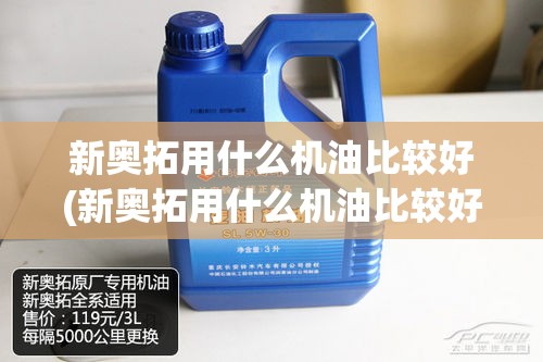 新奥拓用什么机油比较好(新奥拓用什么机油比较好呢)