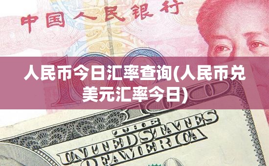 人民币今日汇率查询(人民币兑美元汇率今日)