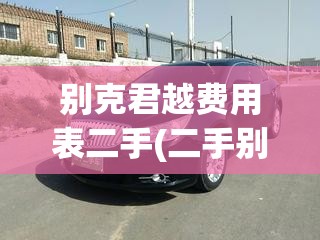 别克君越费用表二手(二手别克君越值得入手吗) 别克君越费用表二手(二手别克君越值得入手吗)