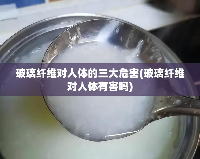 玻璃纤维对人体的三大危害(玻璃纤维对人体有害吗)