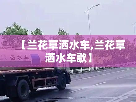 【兰花草洒水车,兰花草洒水车歌】 【兰花草洒水车,兰花草洒水车歌】