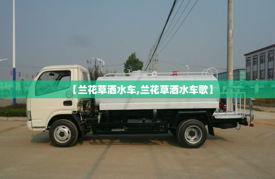 【兰花草洒水车,兰花草洒水车歌】 【兰花草洒水车,兰花草洒水车歌】