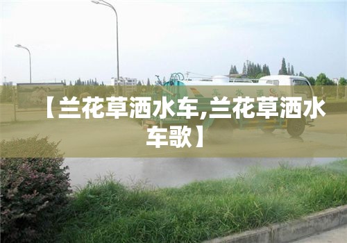 【兰花草洒水车,兰花草洒水车歌】 【兰花草洒水车,兰花草洒水车歌】