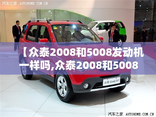 【众泰2008和5008发动机一样吗,众泰2008和5008方向机是一样的吗】 【众泰2008和5008发动机一样吗,众泰2008和5008方向机是一样的吗】
