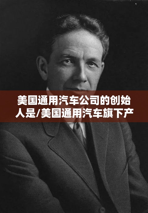 美国通用汽车公司的创始人是/美国通用汽车旗下产品