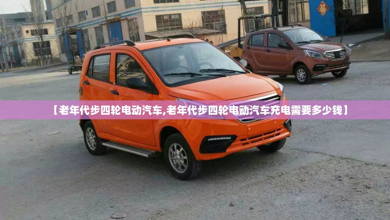 【老年代步四轮电动汽车,老年代步四轮电动汽车充电需要多少钱】