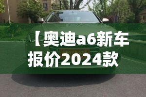 【奥迪a6新车报价2024款费用,奥迪a6新款费用2026款多少钱】