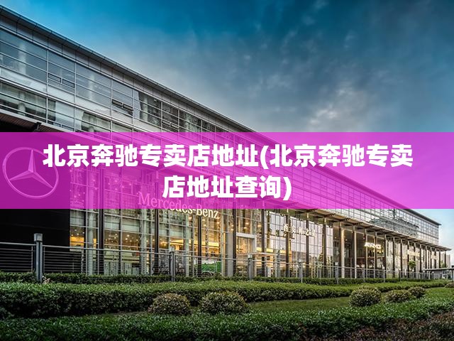 北京奔驰专卖店地址(北京奔驰专卖店地址查询) 北京奔驰专卖店地址(北京奔驰专卖店地址查询)