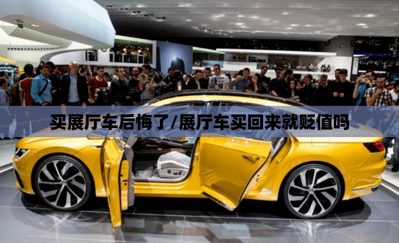 买展厅车后悔了/展厅车买回来就贬值吗 买展厅车后悔了/展厅车买回来就贬值吗