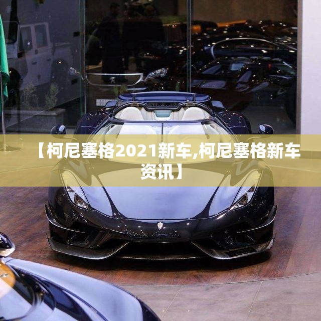 【柯尼塞格2021新车,柯尼塞格新车资讯】 【柯尼塞格2021新车,柯尼塞格新车资讯】