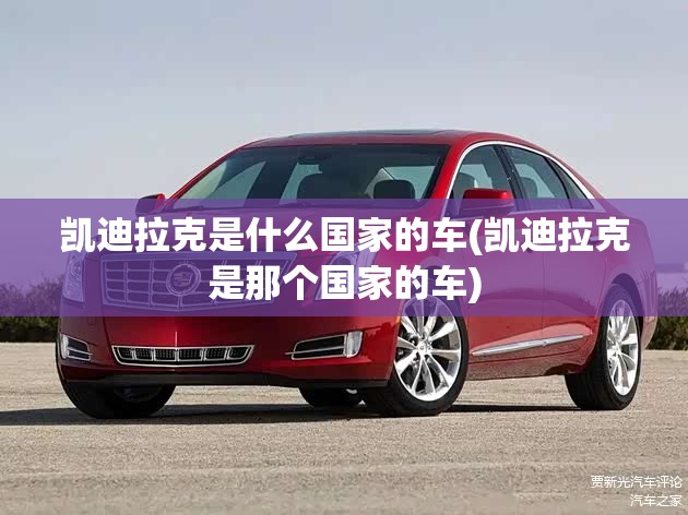 凯迪拉克是什么国家的车(凯迪拉克是那个国家的车)