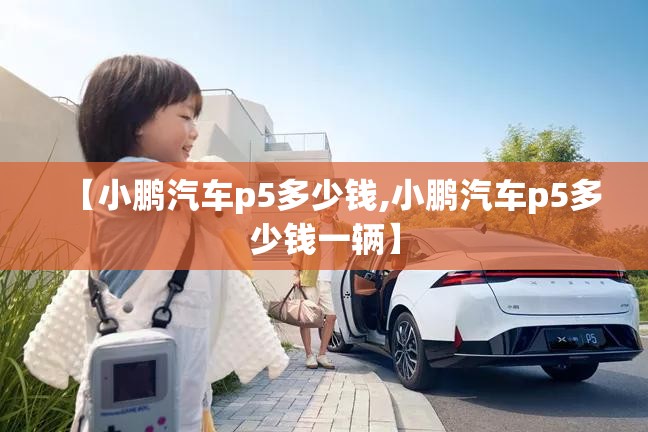 【小鹏汽车p5多少钱,小鹏汽车p5多少钱一辆】