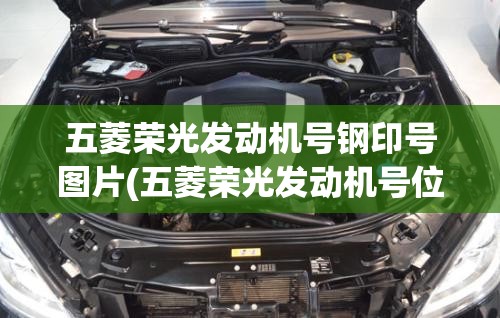 五菱荣光发动机号钢印号图片(五菱荣光发动机号位置图片)