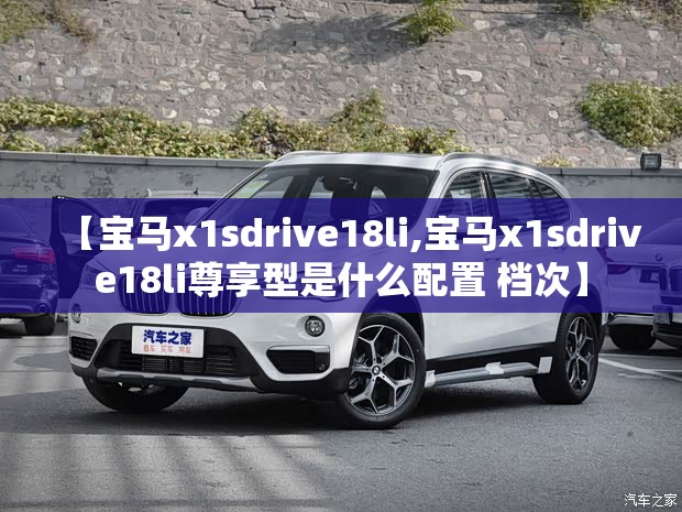 【宝马x1sdrive18li,宝马x1sdrive18li尊享型是什么配置 档次】