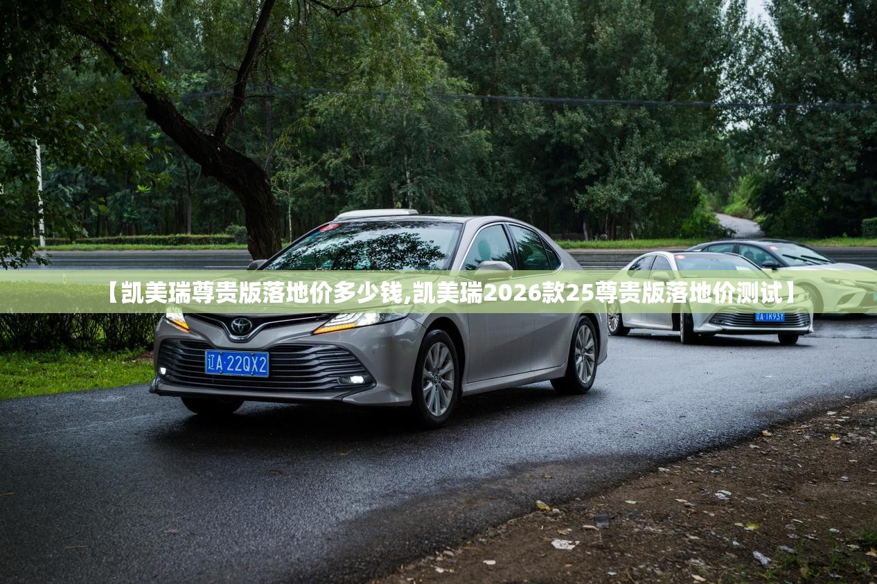 【凯美瑞尊贵版落地价多少钱,凯美瑞2026款25尊贵版落地价测试】 【凯美瑞尊贵版落地价多少钱,凯美瑞2026款25尊贵版落地价测试】