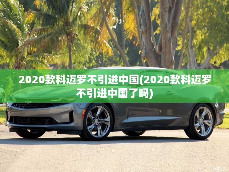 2020款科迈罗不引进中国(2020款科迈罗不引进中国了吗) 2020款科迈罗不引进中国(2020款科迈罗不引进中国了吗)