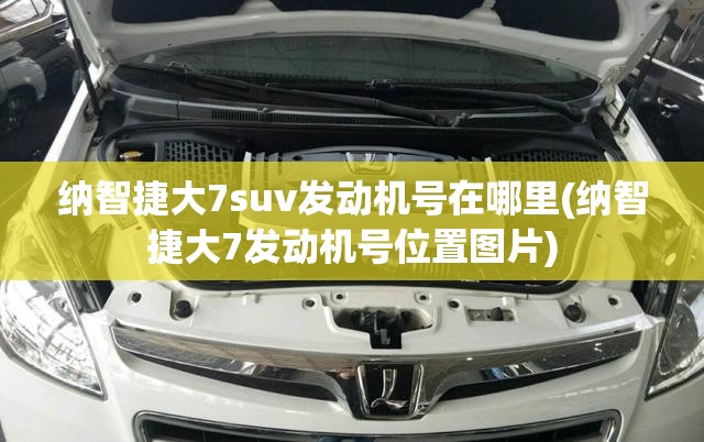 纳智捷大7suv发动机号在哪里(纳智捷大7发动机号位置图片)
