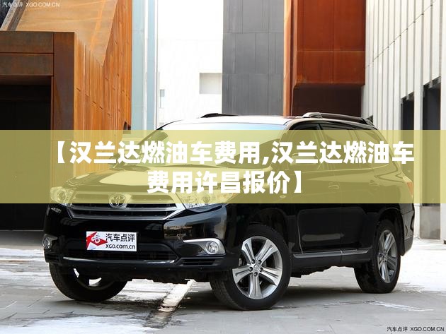 【汉兰达燃油车费用,汉兰达燃油车费用许昌报价】