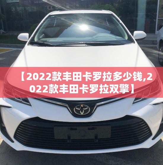 【2022款丰田卡罗拉多少钱,2022款丰田卡罗拉双擎】