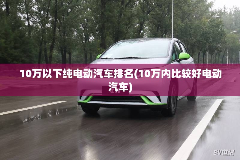 10万以下纯电动汽车排名(10万内比较好电动汽车) 10万以下纯电动汽车排名(10万内比较好电动汽车)